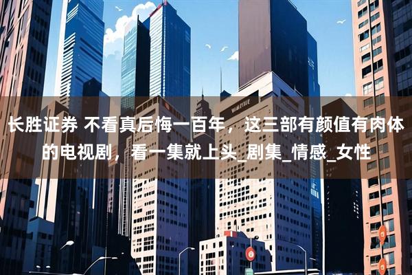 长胜证券 不看真后悔一百年，这三部有颜值有肉体的电视剧，看一集就上头_剧集_情感_女性