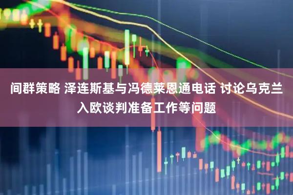 间群策略 泽连斯基与冯德莱恩通电话 讨论乌克兰入欧谈判准备工作等问题