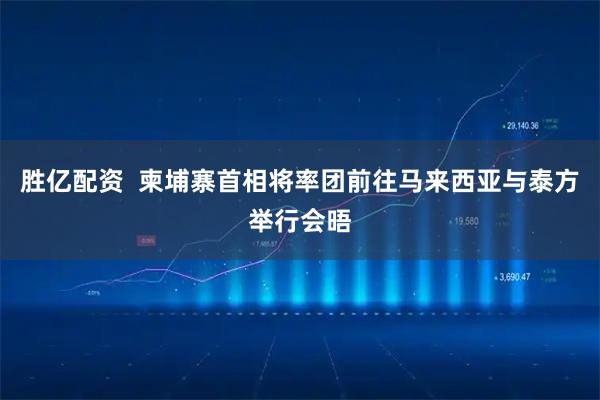 胜亿配资  柬埔寨首相将率团前往马来西亚与泰方举行会晤