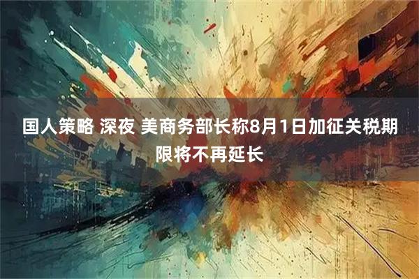 国人策略 深夜 美商务部长称8月1日加征关税期限将不再延长