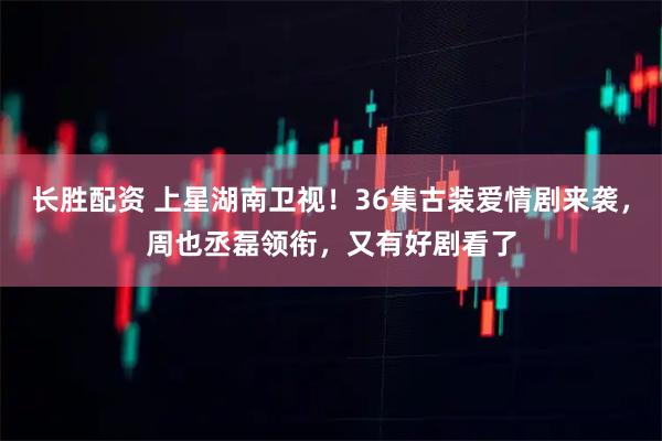 长胜配资 上星湖南卫视！36集古装爱情剧来袭，周也丞磊领衔，又有好剧看了