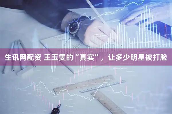 生讯网配资 王玉雯的“真实”，让多少明星被打脸