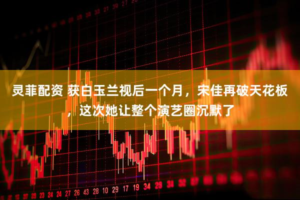 灵菲配资 获白玉兰视后一个月，宋佳再破天花板，这次她让整个演艺圈沉默了