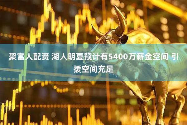 聚富人配资 湖人明夏预计有5400万薪金空间 引援空间充足