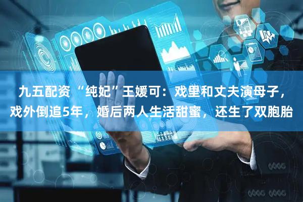 九五配资 “纯妃”王媛可：戏里和丈夫演母子，戏外倒追5年，婚后两人生活甜蜜，还生了双胞胎