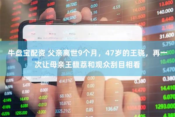 牛盘宝配资 父亲离世9个月，47岁的王骁，再一次让母亲王馥荔和观众刮目相看