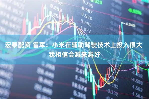 宏泰配资 雷军：小米在辅助驾驶技术上投入很大 我相信会越来越好