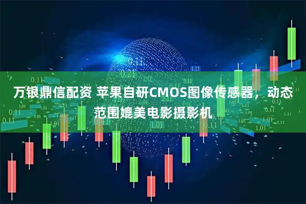 万银鼎信配资 苹果自研CMOS图像传感器，动态范围媲美电影摄影机
