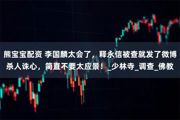 熊宝宝配资 李国麟太会了，释永信被查就发了微博杀人诛心，简直不要太应景！_少林寺_调查_佛教