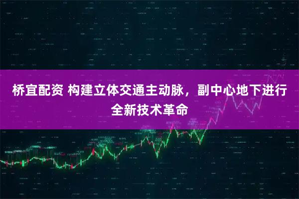 桥宜配资 构建立体交通主动脉，副中心地下进行全新技术革命