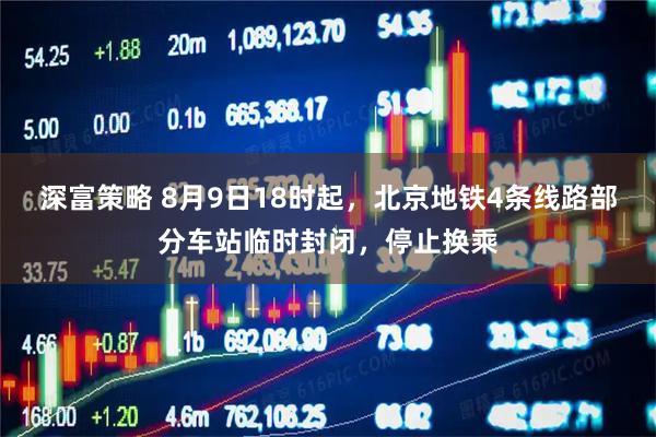深富策略 8月9日18时起，北京地铁4条线路部分车站临时封闭，停止换乘