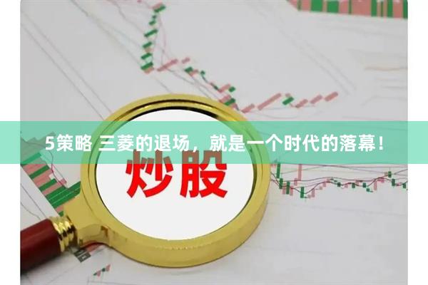 5策略 三菱的退场，就是一个时代的落幕！