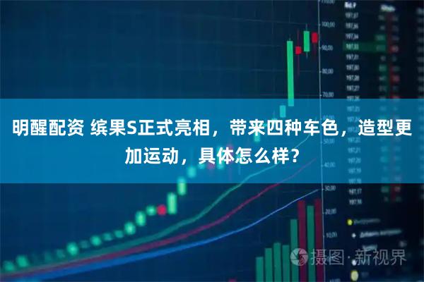 明醒配资 缤果S正式亮相，带来四种车色，造型更加运动，具体怎么样？