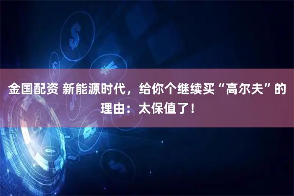 金国配资 新能源时代，给你个继续买“高尔夫”的理由：太保值了！