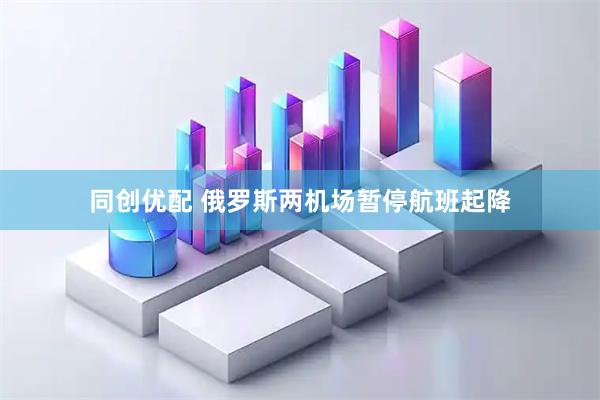 同创优配 俄罗斯两机场暂停航班起降
