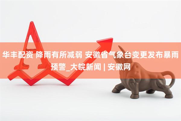 华丰配资 ﻿降雨有所减弱 安徽省气象台变更发布暴雨预警_大皖新闻 | 安徽网