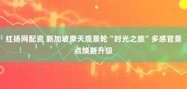 红扬网配资 新加坡摩天观景轮“时光之旅”多感官景点焕新升级