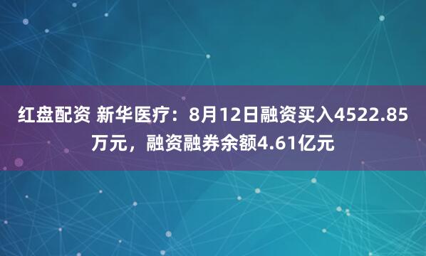 红盘配资 新华医疗：8月12日融资买入4522.85万元，融资融券余额4.61亿元