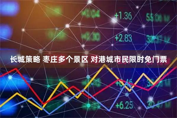长城策略 枣庄多个景区 对港城市民限时免门票