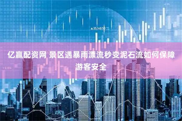 亿赢配资网 景区遇暴雨漂流秒变泥石流如何保障游客安全