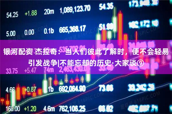 银河配资 杰拉奇：当人们彼此了解时，便不会轻易引发战争|不能忘却的历史·大家谈⑨