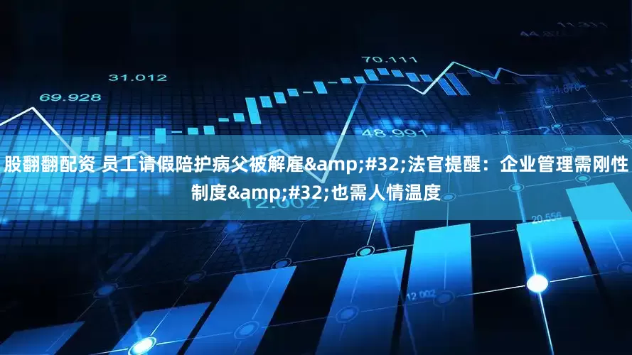 股翻翻配资 员工请假陪护病父被解雇 法官提醒：企业管理需刚性制度 也需人情温度