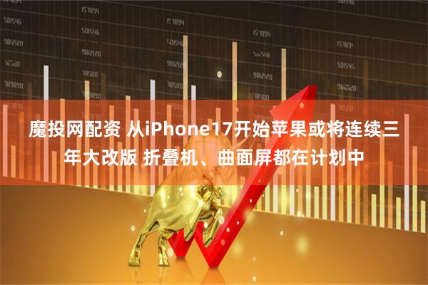 魔投网配资 从iPhone17开始苹果或将连续三年大改版 折叠机、曲面屏都在计划中