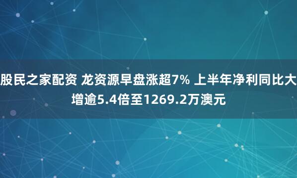 股民之家配资 龙资源早盘涨超7% 上半年净利同比大增逾5.4倍至1269.2万澳元