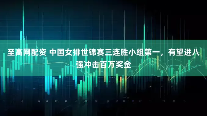 至高网配资 中国女排世锦赛三连胜小组第一，有望进八强冲击百万奖金