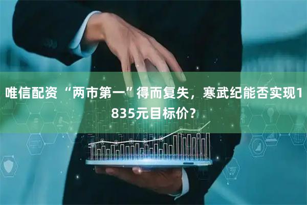 唯信配资 “两市第一”得而复失，寒武纪能否实现1835元目标价？