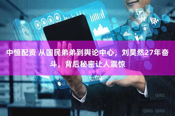 中恒配资 从国民弟弟到舆论中心，刘昊然27年奋斗，背后秘密让人震惊