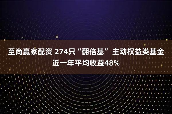 至尚赢家配资 274只“翻倍基” 主动权益类基金近一年平均收益48%