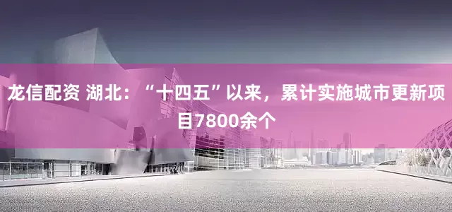 龙信配资 湖北：“十四五”以来，累计实施城市更新项目7800余个