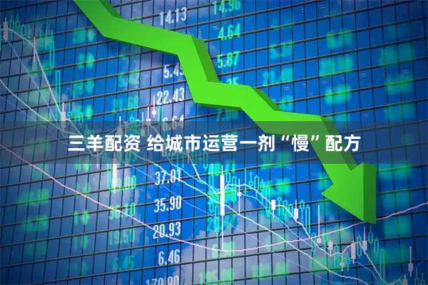 三羊配资 给城市运营一剂“慢”配方