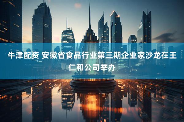 牛津配资 安徽省食品行业第三期企业家沙龙在王仁和公司举办