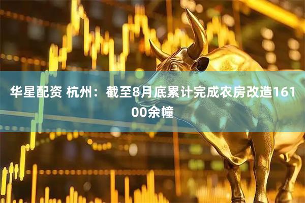 华星配资 杭州：截至8月底累计完成农房改造16100余幢