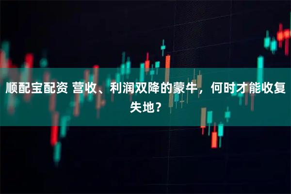 顺配宝配资 营收、利润双降的蒙牛，何时才能收复失地？