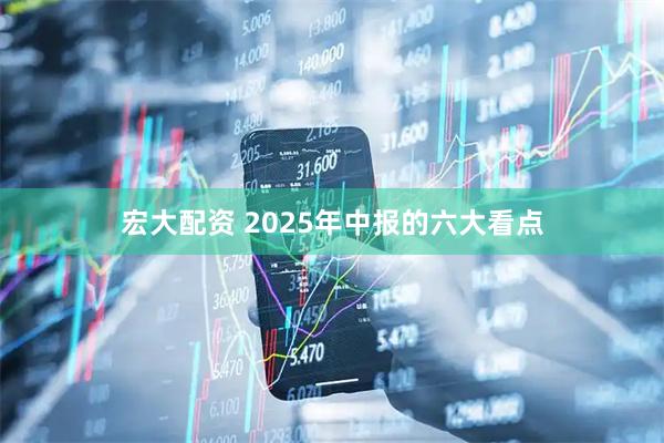 宏大配资 2025年中报的六大看点