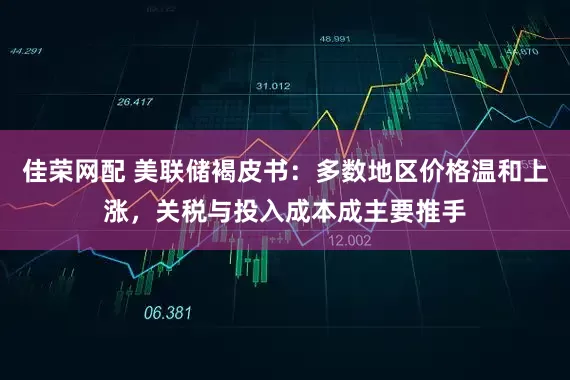 佳荣网配 美联储褐皮书：多数地区价格温和上涨，关税与投入成本成主要推手