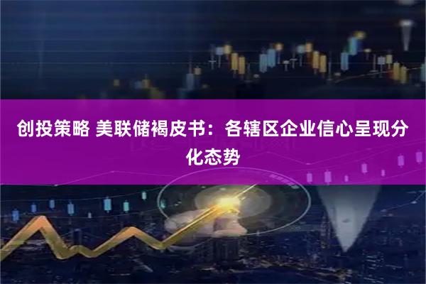 创投策略 美联储褐皮书：各辖区企业信心呈现分化态势