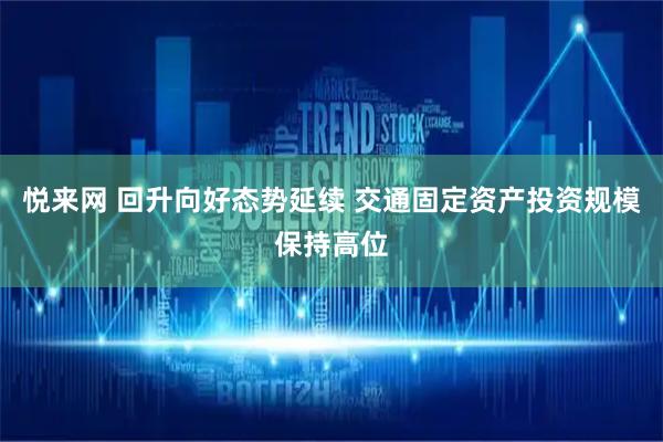 悦来网 回升向好态势延续 交通固定资产投资规模保持高位
