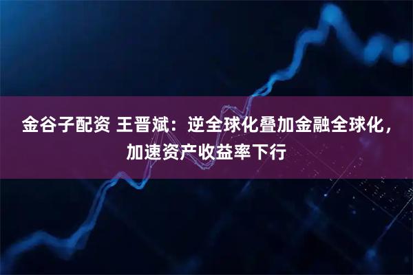金谷子配资 王晋斌：逆全球化叠加金融全球化，加速资产收益率下行