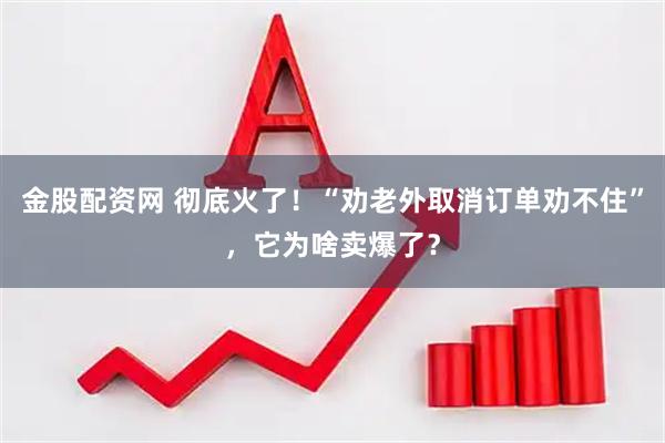 金股配资网 彻底火了！“劝老外取消订单劝不住”，它为啥卖爆了？