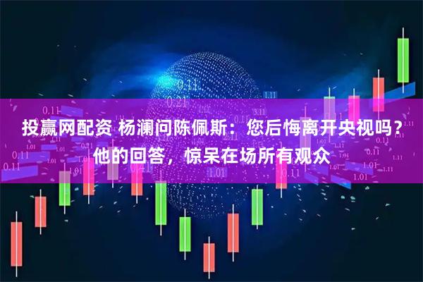 投赢网配资 杨澜问陈佩斯：您后悔离开央视吗？他的回答，惊呆在场所有观众