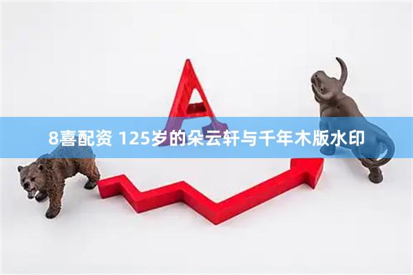 8喜配资 125岁的朵云轩与千年木版水印