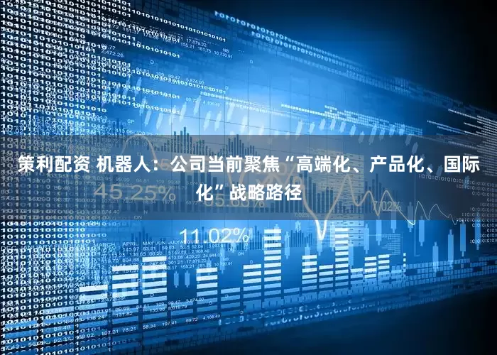 策利配资 机器人：公司当前聚焦“高端化、产品化、国际化”战略路径
