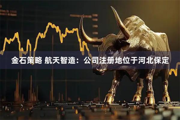 金石策略 航天智造：公司注册地位于河北保定