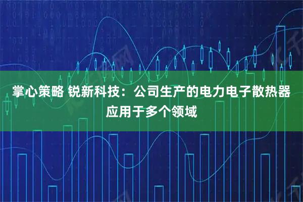 掌心策略 锐新科技：公司生产的电力电子散热器应用于多个领域
