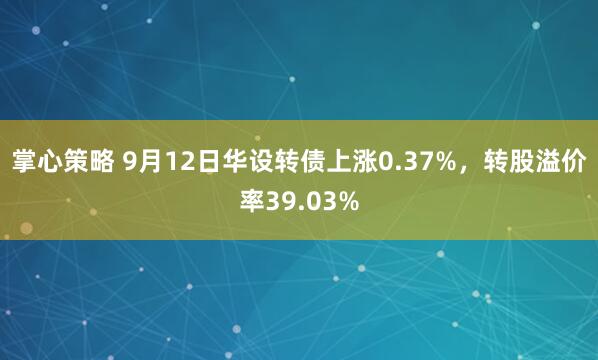 掌心策略 9月12日华设转债上涨0.37%，转股溢价率39.03%