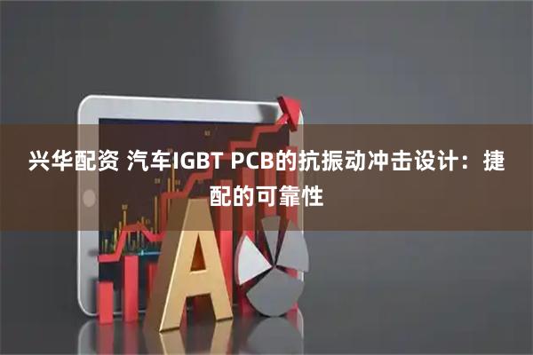 兴华配资 汽车IGBT PCB的抗振动冲击设计：捷配的可靠性
